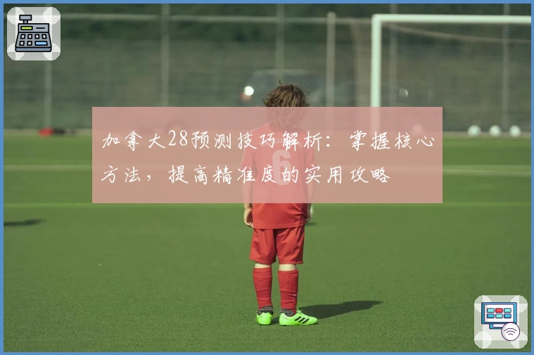 加拿大28预测技巧解析：掌握核心方法，提高精准度的实用攻略
