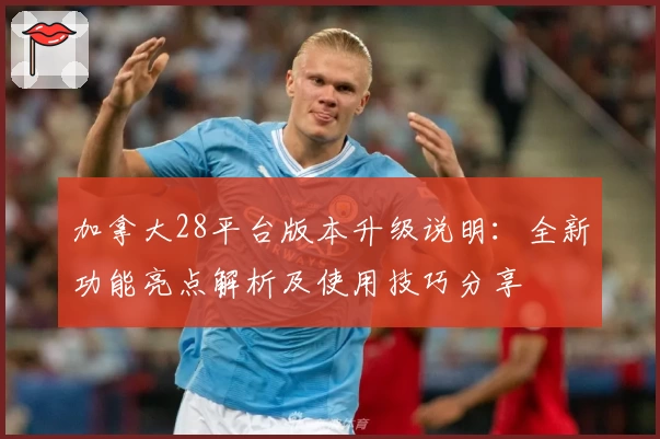 加拿大28平台版本升级说明：全新功能亮点解析及使用技巧分享