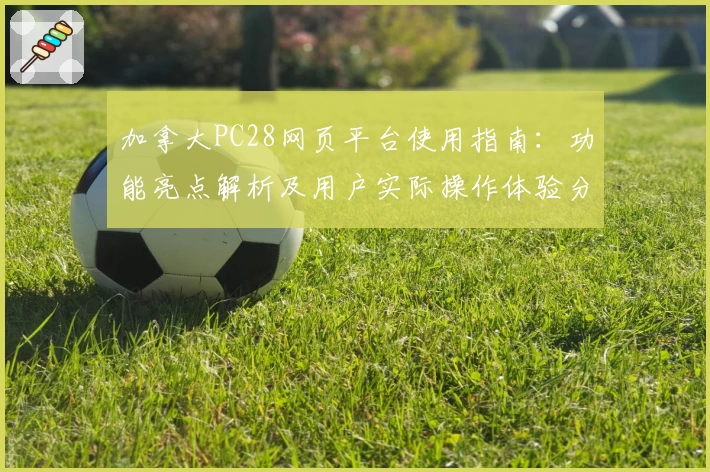 加拿大PC28网页平台使用指南：功能亮点解析及用户实际操作体验分析