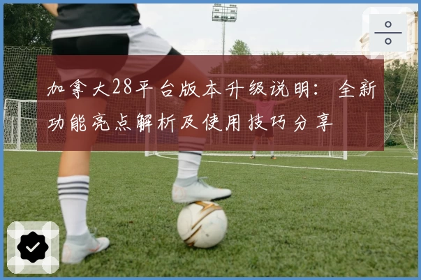 加拿大28平台版本升级说明：全新功能亮点解析及使用技巧分享