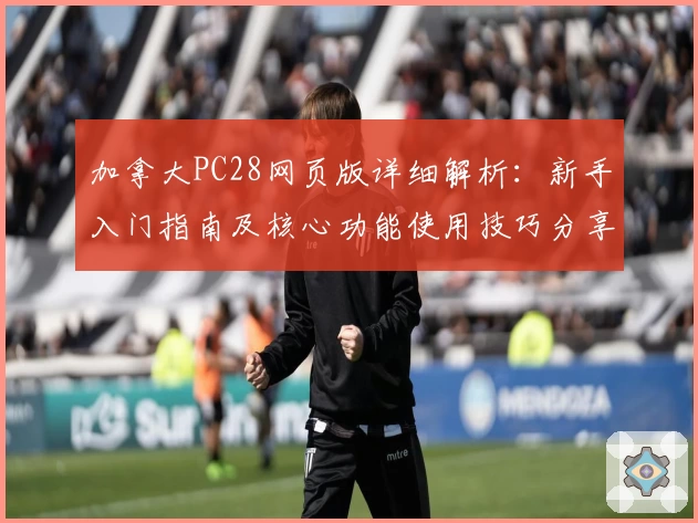 加拿大PC28网页版详细解析：新手入门指南及核心功能使用技巧分享