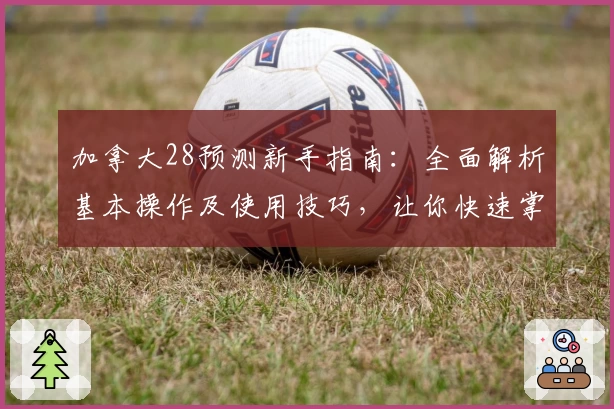 加拿大28预测新手指南：全面解析基本操作及使用技巧，让你快速掌握实用预测方法