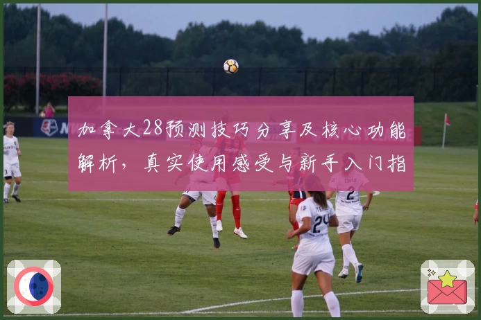 加拿大28预测技巧分享及核心功能解析，真实使用感受与新手入门指南汇总