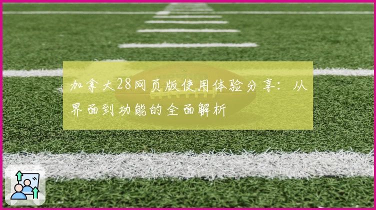 加拿大28网页版使用体验分享：从界面到功能的全面解析