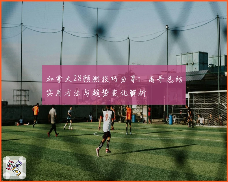加拿大28预测技巧分享：高手总结实用方法与趋势变化解析