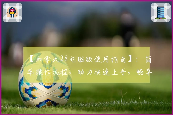【加拿大28电脑版使用指南】：简单操作流程，助力快速上手，畅享流畅运行体验