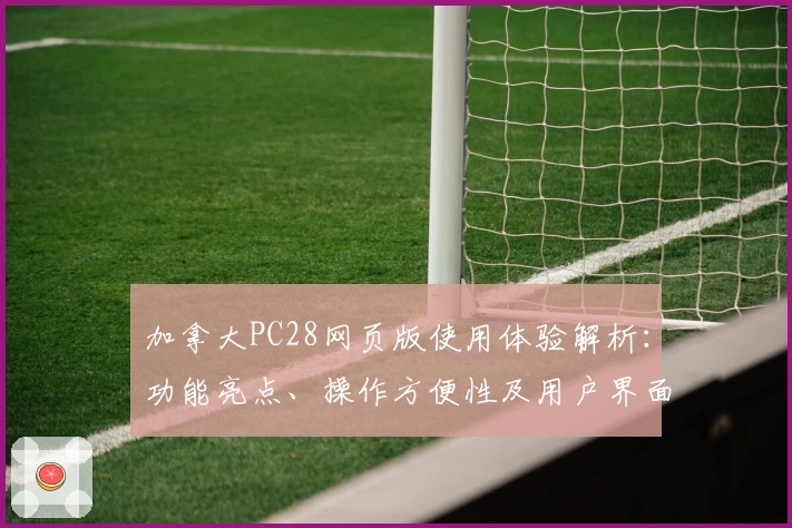 加拿大PC28网页版使用体验解析：功能亮点、操作方便性及用户界面说明
