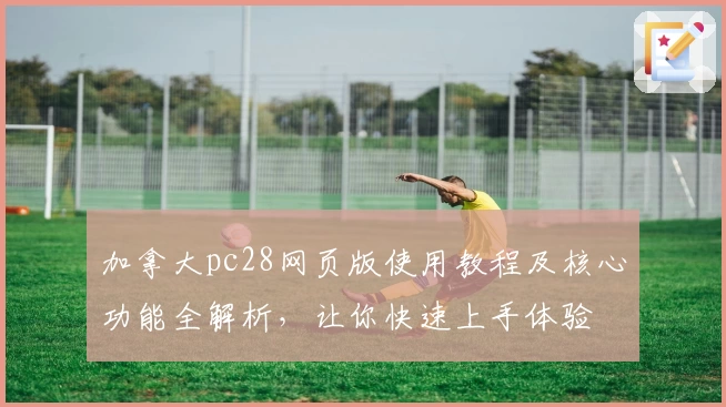 加拿大pc28网页版使用教程及核心功能全解析，让你快速上手体验