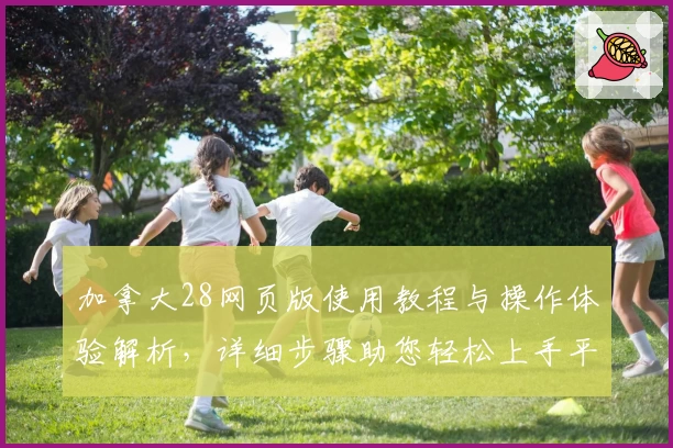 加拿大28网页版使用教程与操作体验解析，详细步骤助您轻松上手平台