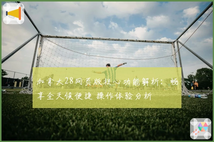 加拿大28网页版核心功能解析：畅享全天候便捷 操作体验分析