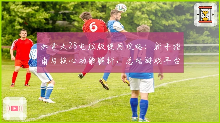 加拿大28电脑版使用攻略：新手指南与核心功能解析，总结游戏平台操作体验