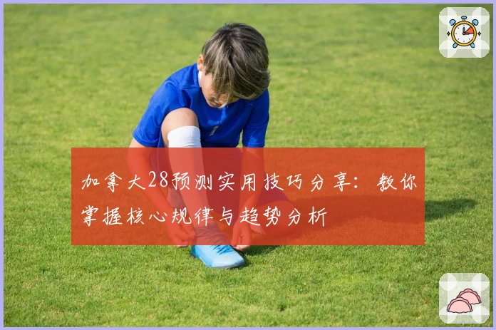 加拿大28预测实用技巧分享：教你掌握核心规律与趋势分析