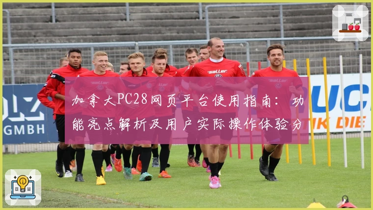 加拿大PC28网页平台使用指南：功能亮点解析及用户实际操作体验分析