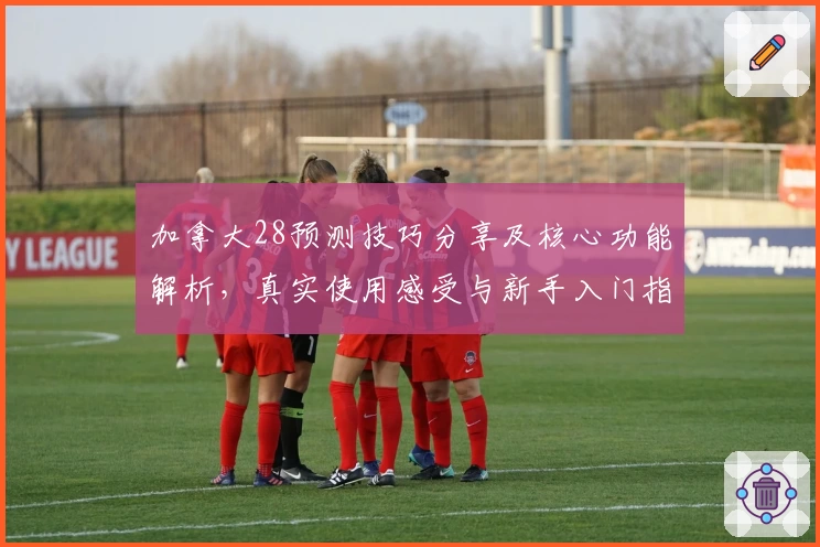 加拿大28预测技巧分享及核心功能解析,真实使用感受与新手入门指南汇总