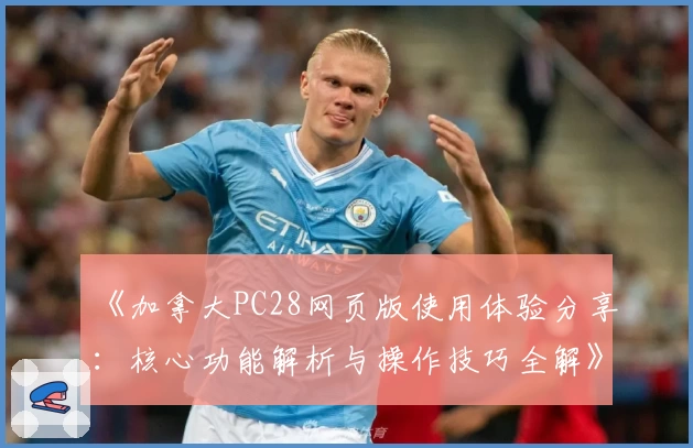 《加拿大PC28网页版使用体验分享：核心功能解析与操作技巧全解》