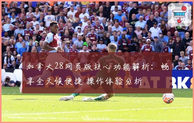 加拿大28网页版核心功能解析：畅享全天候便捷 操作体验分析